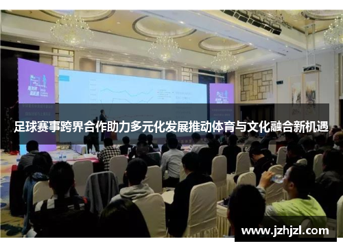足球赛事跨界合作助力多元化发展推动体育与文化融合新机遇