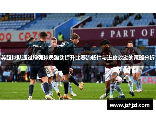 英超球队通过增强球员跑动提升比赛流畅性与进攻效率的策略分析