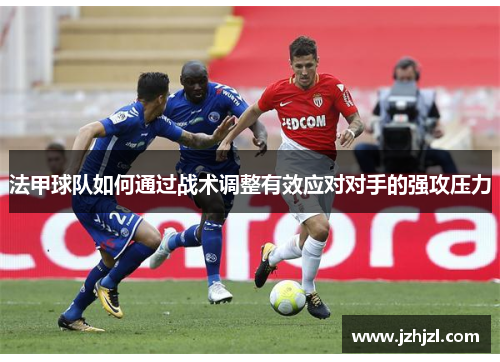 法甲球队如何通过战术调整有效应对对手的强攻压力