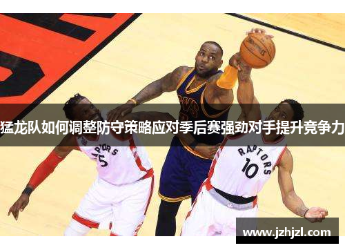 猛龙队如何调整防守策略应对季后赛强劲对手提升竞争力