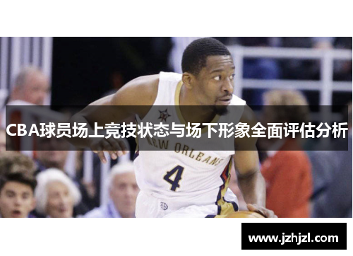 CBA球员场上竞技状态与场下形象全面评估分析