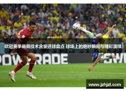 欧冠赛季最具技术含量进球盘点 球场上的绝妙瞬间与精彩演绎